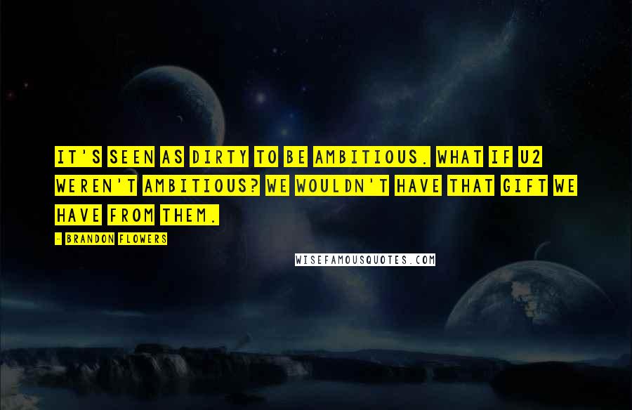 Brandon Flowers Quotes: It's seen as dirty to be ambitious. What if U2 weren't ambitious? We wouldn't have that gift we have from them.
