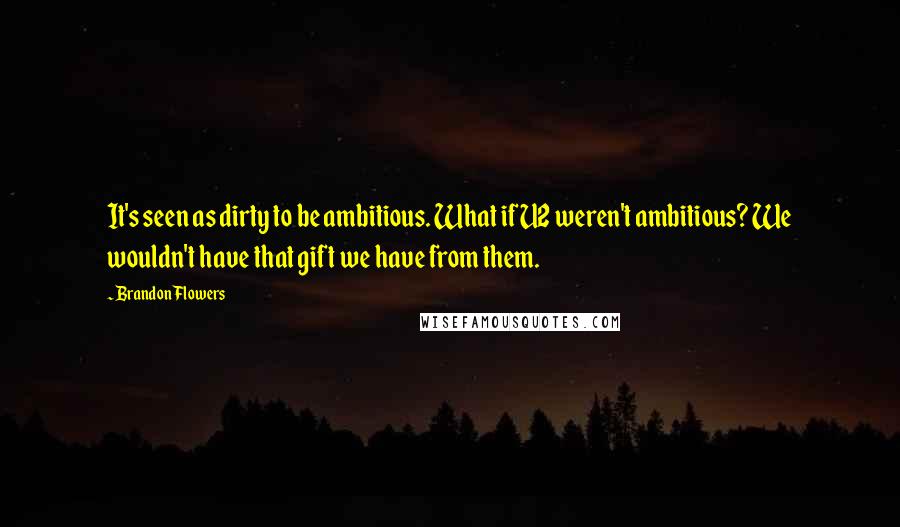 Brandon Flowers Quotes: It's seen as dirty to be ambitious. What if U2 weren't ambitious? We wouldn't have that gift we have from them.