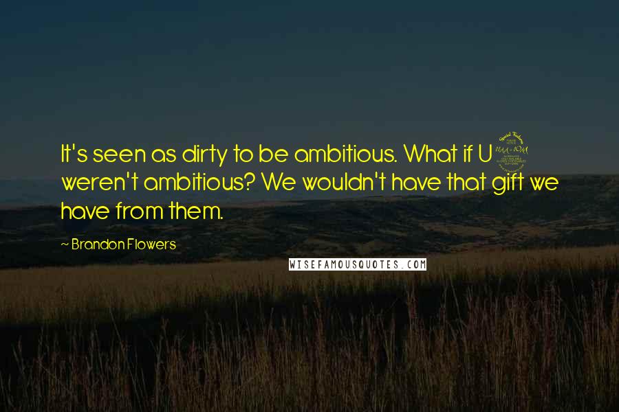 Brandon Flowers Quotes: It's seen as dirty to be ambitious. What if U2 weren't ambitious? We wouldn't have that gift we have from them.