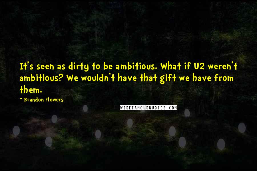 Brandon Flowers Quotes: It's seen as dirty to be ambitious. What if U2 weren't ambitious? We wouldn't have that gift we have from them.