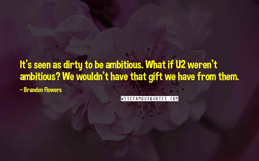 Brandon Flowers Quotes: It's seen as dirty to be ambitious. What if U2 weren't ambitious? We wouldn't have that gift we have from them.