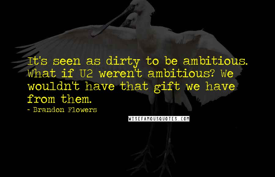 Brandon Flowers Quotes: It's seen as dirty to be ambitious. What if U2 weren't ambitious? We wouldn't have that gift we have from them.