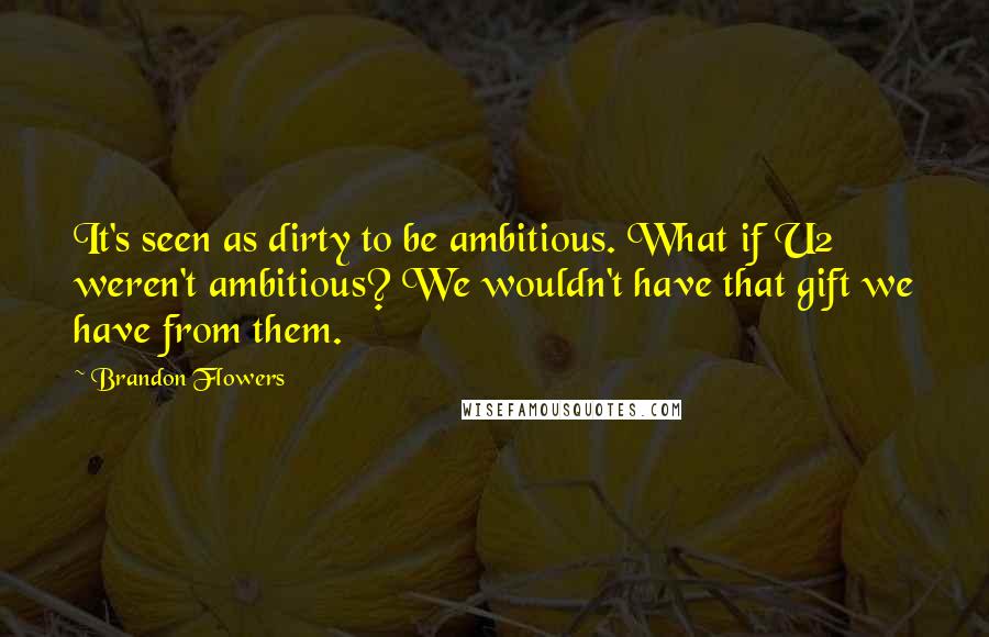 Brandon Flowers Quotes: It's seen as dirty to be ambitious. What if U2 weren't ambitious? We wouldn't have that gift we have from them.