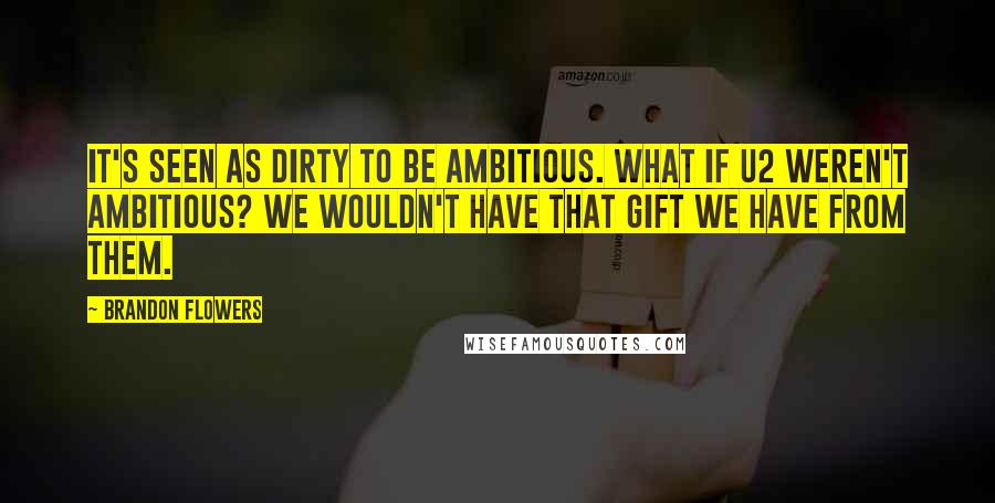 Brandon Flowers Quotes: It's seen as dirty to be ambitious. What if U2 weren't ambitious? We wouldn't have that gift we have from them.