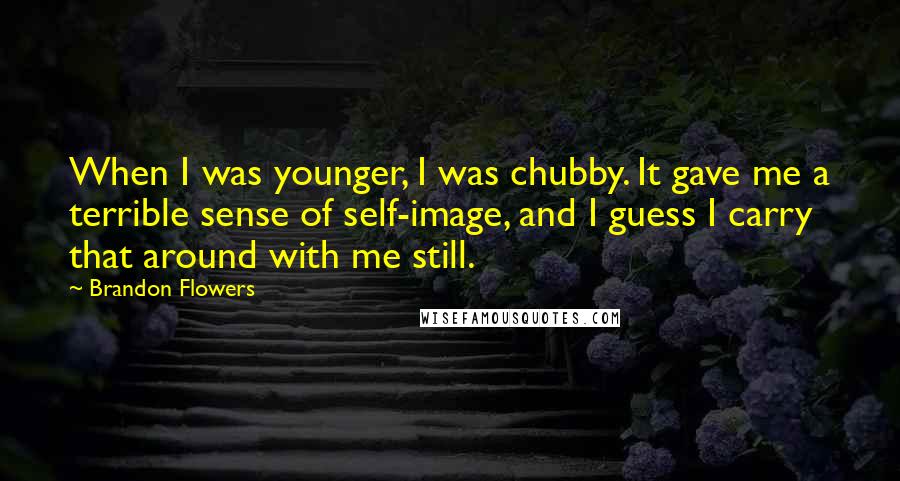 Brandon Flowers Quotes: When I was younger, I was chubby. It gave me a terrible sense of self-image, and I guess I carry that around with me still.