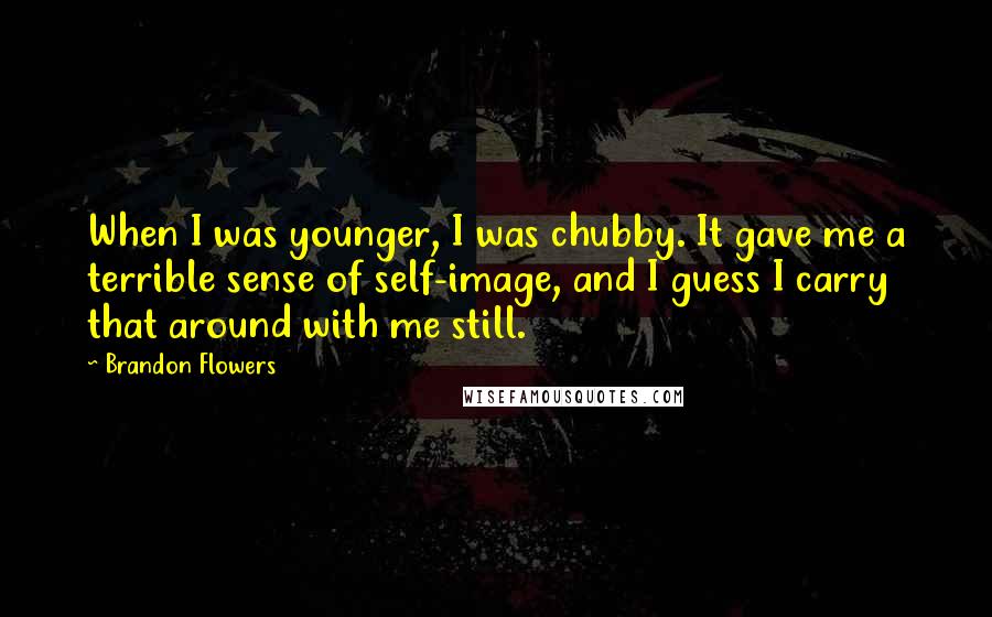 Brandon Flowers Quotes: When I was younger, I was chubby. It gave me a terrible sense of self-image, and I guess I carry that around with me still.