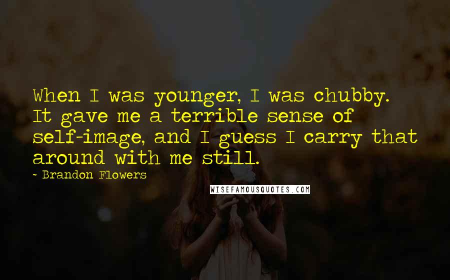 Brandon Flowers Quotes: When I was younger, I was chubby. It gave me a terrible sense of self-image, and I guess I carry that around with me still.