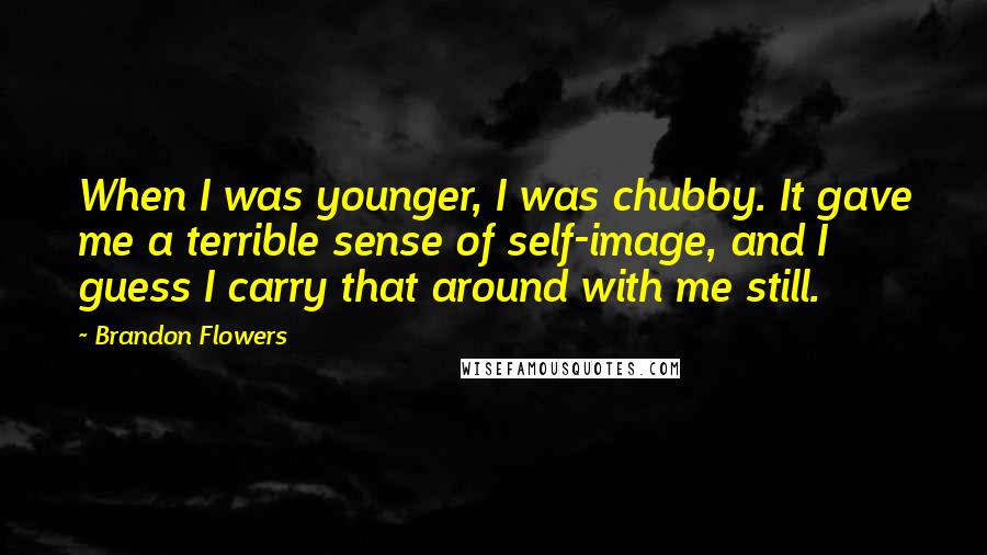 Brandon Flowers Quotes: When I was younger, I was chubby. It gave me a terrible sense of self-image, and I guess I carry that around with me still.