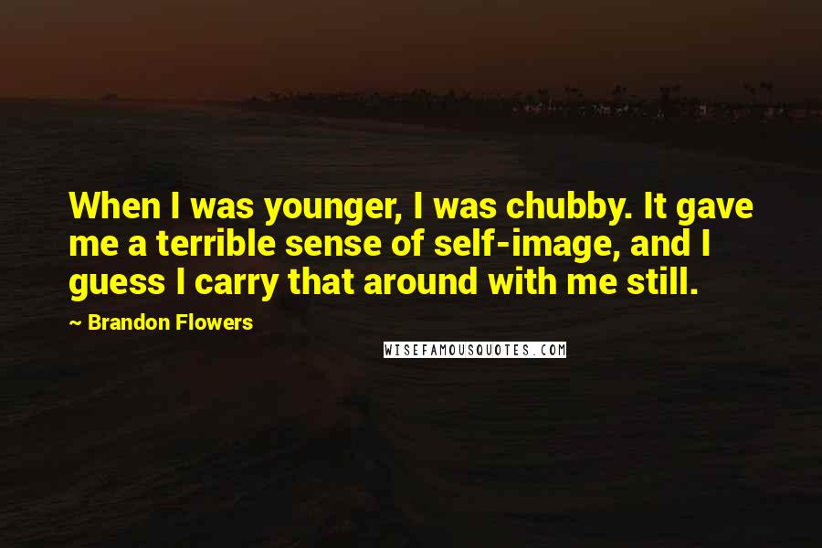 Brandon Flowers Quotes: When I was younger, I was chubby. It gave me a terrible sense of self-image, and I guess I carry that around with me still.