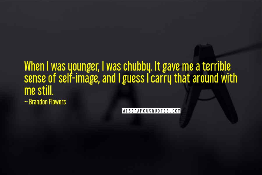 Brandon Flowers Quotes: When I was younger, I was chubby. It gave me a terrible sense of self-image, and I guess I carry that around with me still.