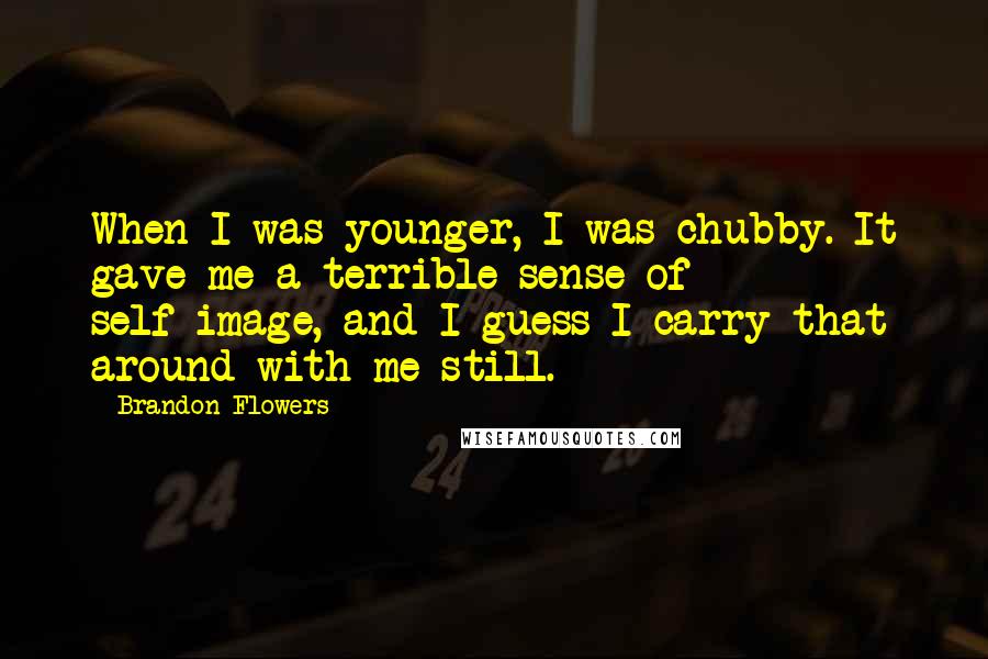 Brandon Flowers Quotes: When I was younger, I was chubby. It gave me a terrible sense of self-image, and I guess I carry that around with me still.