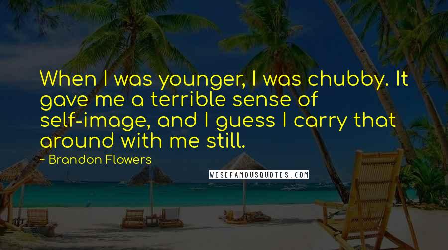 Brandon Flowers Quotes: When I was younger, I was chubby. It gave me a terrible sense of self-image, and I guess I carry that around with me still.