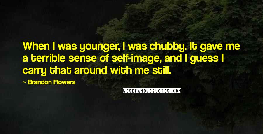 Brandon Flowers Quotes: When I was younger, I was chubby. It gave me a terrible sense of self-image, and I guess I carry that around with me still.