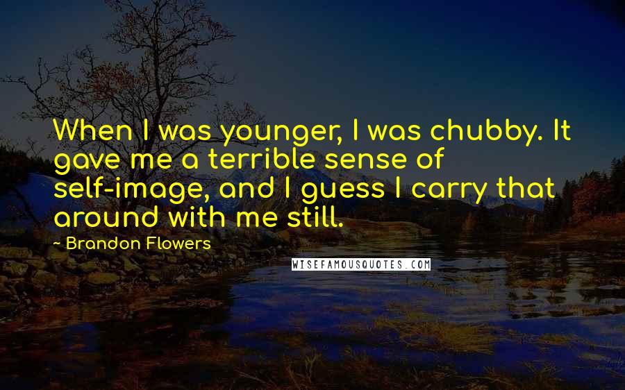 Brandon Flowers Quotes: When I was younger, I was chubby. It gave me a terrible sense of self-image, and I guess I carry that around with me still.