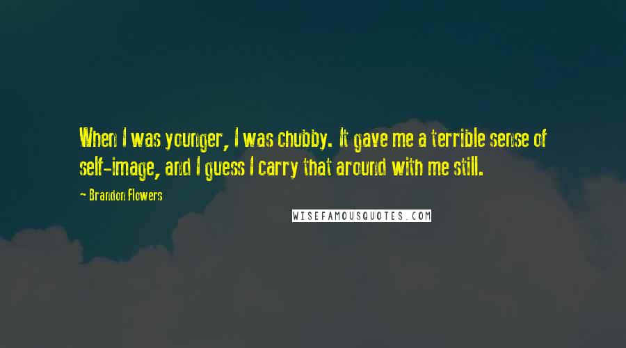 Brandon Flowers Quotes: When I was younger, I was chubby. It gave me a terrible sense of self-image, and I guess I carry that around with me still.