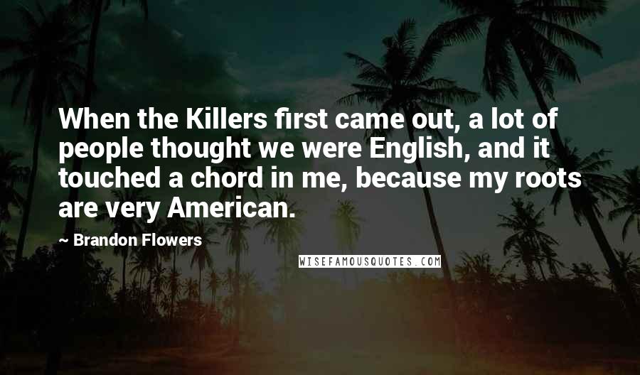 Brandon Flowers Quotes: When the Killers first came out, a lot of people thought we were English, and it touched a chord in me, because my roots are very American.