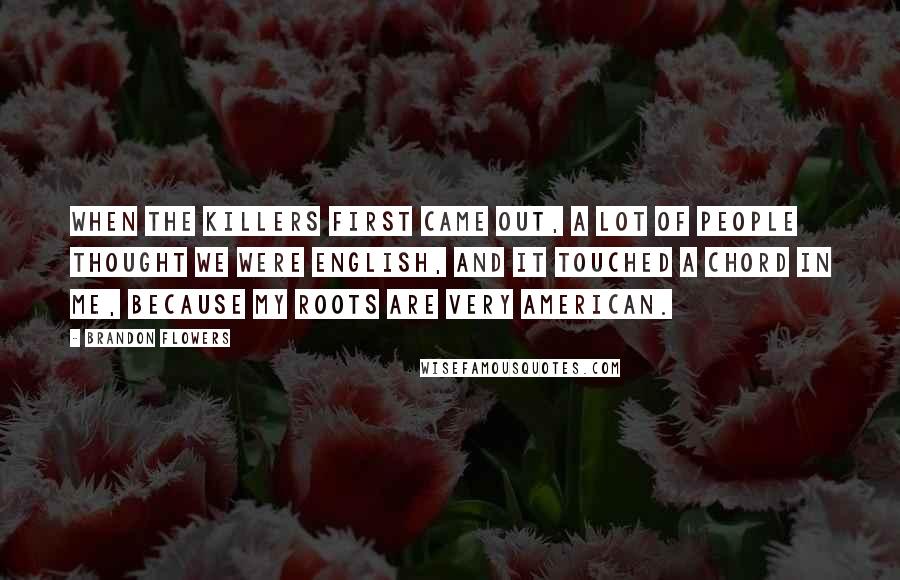 Brandon Flowers Quotes: When the Killers first came out, a lot of people thought we were English, and it touched a chord in me, because my roots are very American.