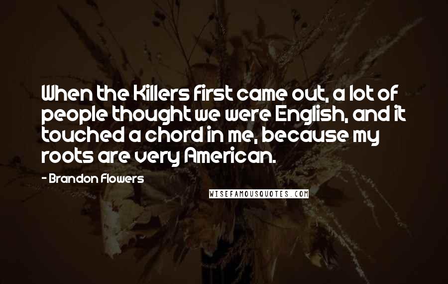 Brandon Flowers Quotes: When the Killers first came out, a lot of people thought we were English, and it touched a chord in me, because my roots are very American.