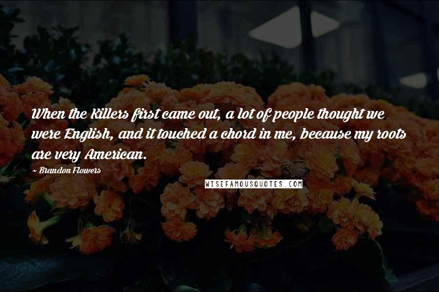 Brandon Flowers Quotes: When the Killers first came out, a lot of people thought we were English, and it touched a chord in me, because my roots are very American.