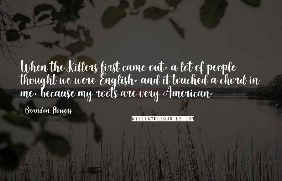 Brandon Flowers Quotes: When the Killers first came out, a lot of people thought we were English, and it touched a chord in me, because my roots are very American.