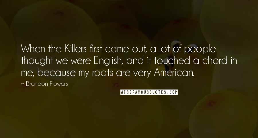 Brandon Flowers Quotes: When the Killers first came out, a lot of people thought we were English, and it touched a chord in me, because my roots are very American.