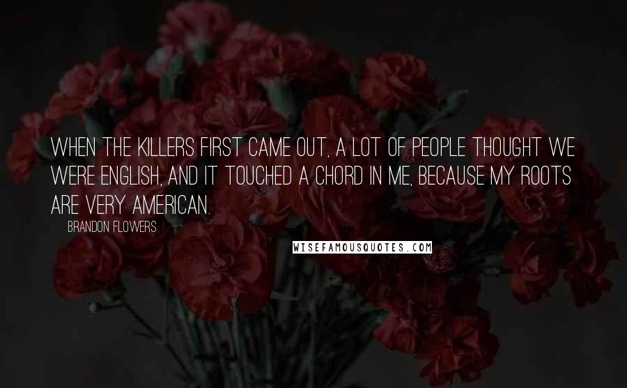 Brandon Flowers Quotes: When the Killers first came out, a lot of people thought we were English, and it touched a chord in me, because my roots are very American.