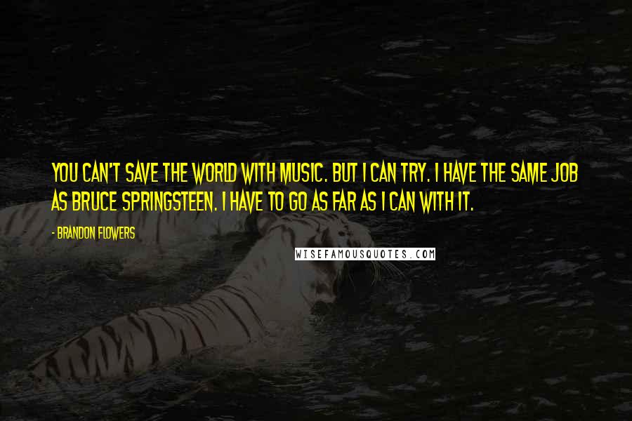 Brandon Flowers Quotes: You can't save the world with music. But I can try. I have the same job as Bruce Springsteen. I have to go as far as I can with it.
