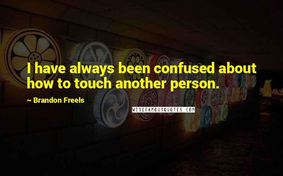 Brandon Freels Quotes: I have always been confused about how to touch another person.