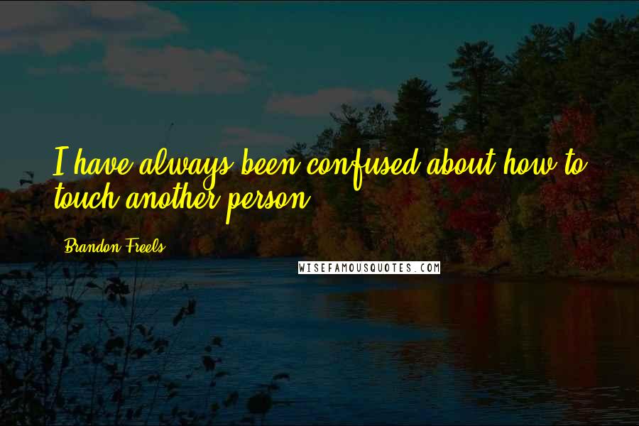 Brandon Freels Quotes: I have always been confused about how to touch another person.