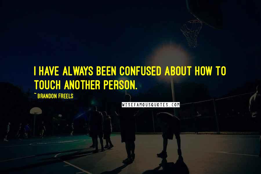 Brandon Freels Quotes: I have always been confused about how to touch another person.