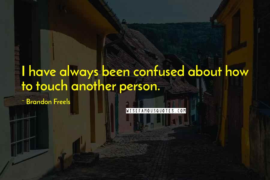 Brandon Freels Quotes: I have always been confused about how to touch another person.