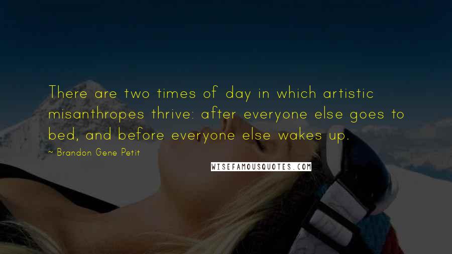 Brandon Gene Petit Quotes: There are two times of day in which artistic misanthropes thrive: after everyone else goes to bed, and before everyone else wakes up.