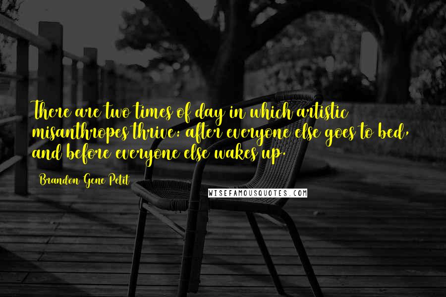 Brandon Gene Petit Quotes: There are two times of day in which artistic misanthropes thrive: after everyone else goes to bed, and before everyone else wakes up.