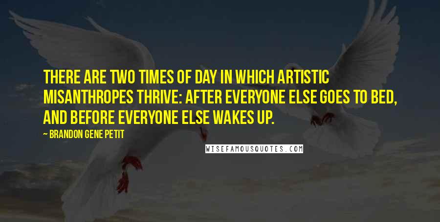 Brandon Gene Petit Quotes: There are two times of day in which artistic misanthropes thrive: after everyone else goes to bed, and before everyone else wakes up.