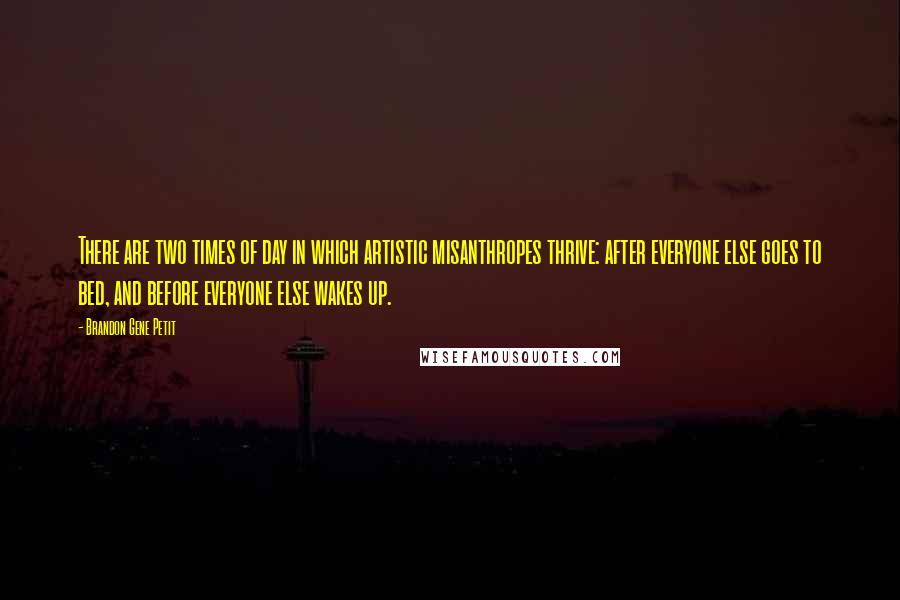 Brandon Gene Petit Quotes: There are two times of day in which artistic misanthropes thrive: after everyone else goes to bed, and before everyone else wakes up.