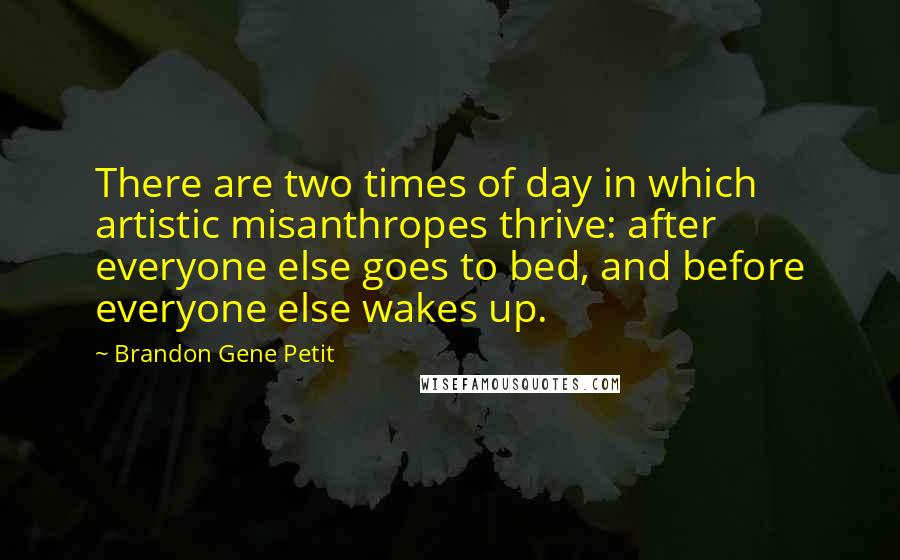 Brandon Gene Petit Quotes: There are two times of day in which artistic misanthropes thrive: after everyone else goes to bed, and before everyone else wakes up.