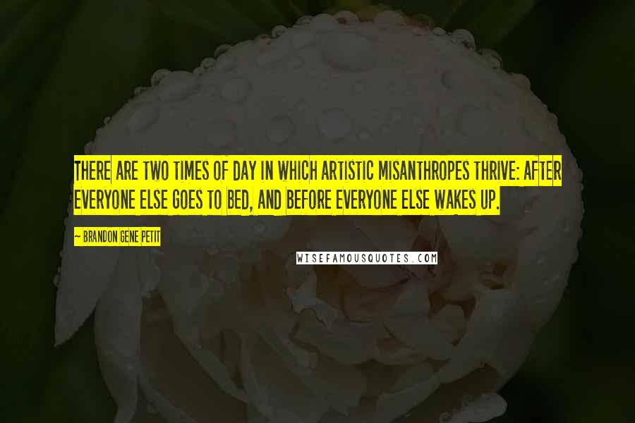 Brandon Gene Petit Quotes: There are two times of day in which artistic misanthropes thrive: after everyone else goes to bed, and before everyone else wakes up.