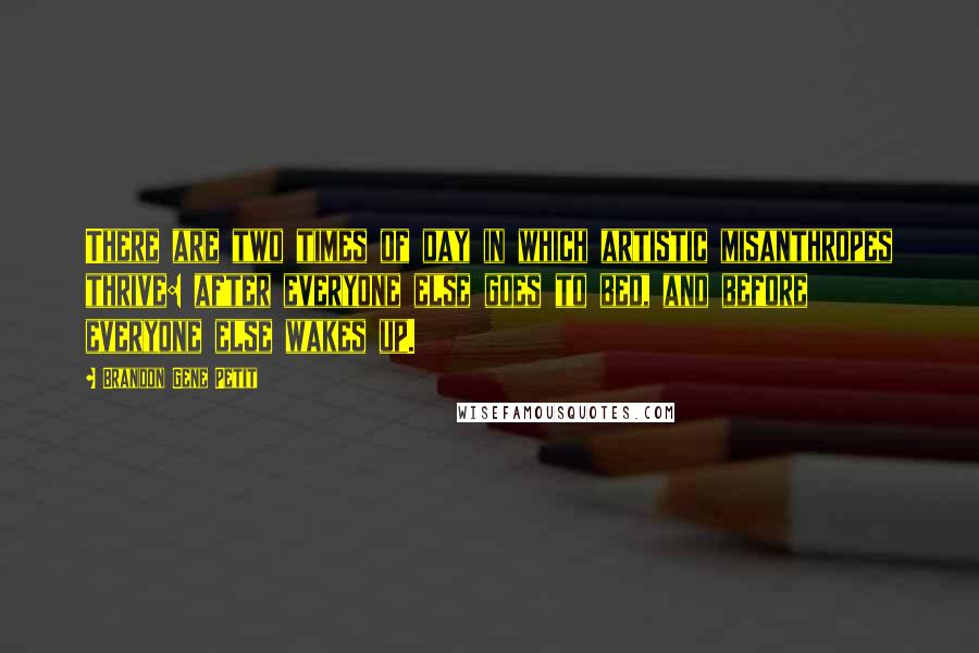 Brandon Gene Petit Quotes: There are two times of day in which artistic misanthropes thrive: after everyone else goes to bed, and before everyone else wakes up.