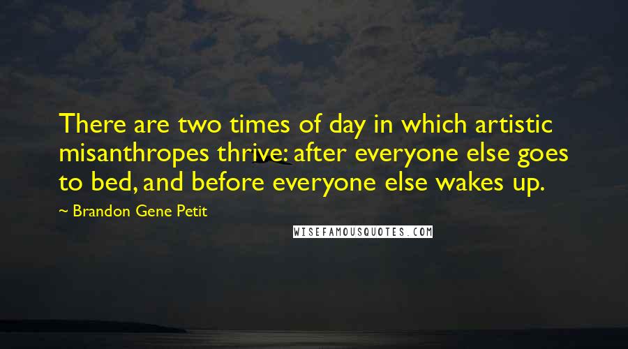 Brandon Gene Petit Quotes: There are two times of day in which artistic misanthropes thrive: after everyone else goes to bed, and before everyone else wakes up.