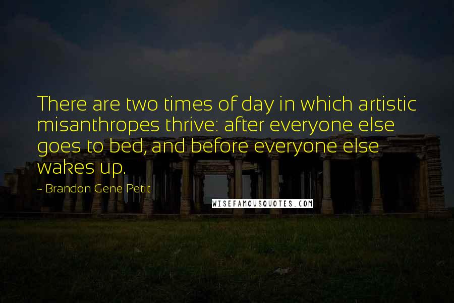 Brandon Gene Petit Quotes: There are two times of day in which artistic misanthropes thrive: after everyone else goes to bed, and before everyone else wakes up.