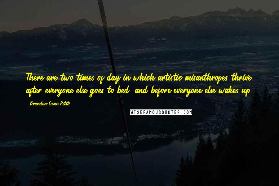 Brandon Gene Petit Quotes: There are two times of day in which artistic misanthropes thrive: after everyone else goes to bed, and before everyone else wakes up.