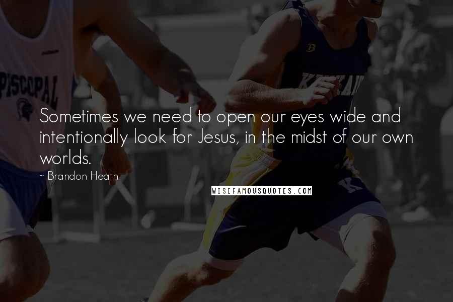 Brandon Heath Quotes: Sometimes we need to open our eyes wide and intentionally look for Jesus, in the midst of our own worlds.
