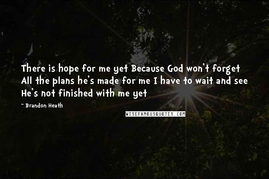 Brandon Heath Quotes: There is hope for me yet Because God won't forget All the plans he's made for me I have to wait and see He's not finished with me yet