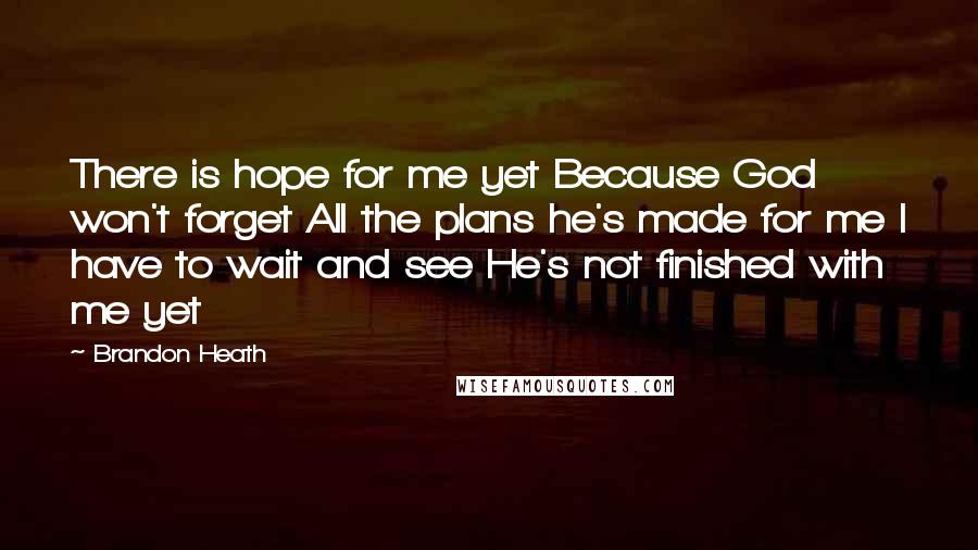 Brandon Heath Quotes: There is hope for me yet Because God won't forget All the plans he's made for me I have to wait and see He's not finished with me yet