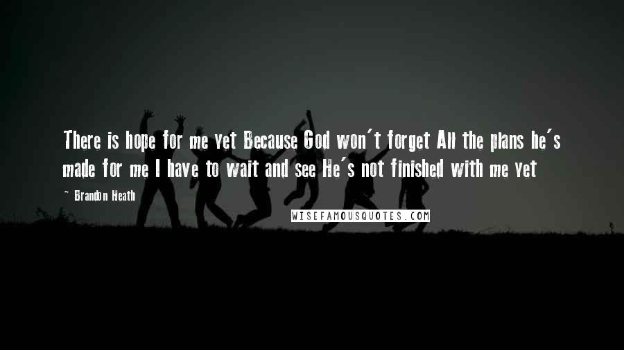 Brandon Heath Quotes: There is hope for me yet Because God won't forget All the plans he's made for me I have to wait and see He's not finished with me yet