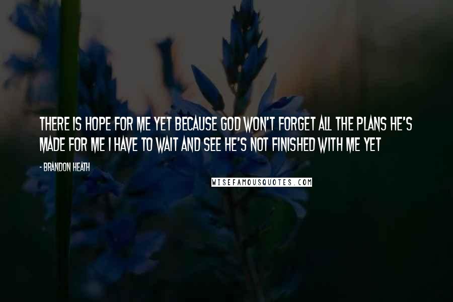 Brandon Heath Quotes: There is hope for me yet Because God won't forget All the plans he's made for me I have to wait and see He's not finished with me yet