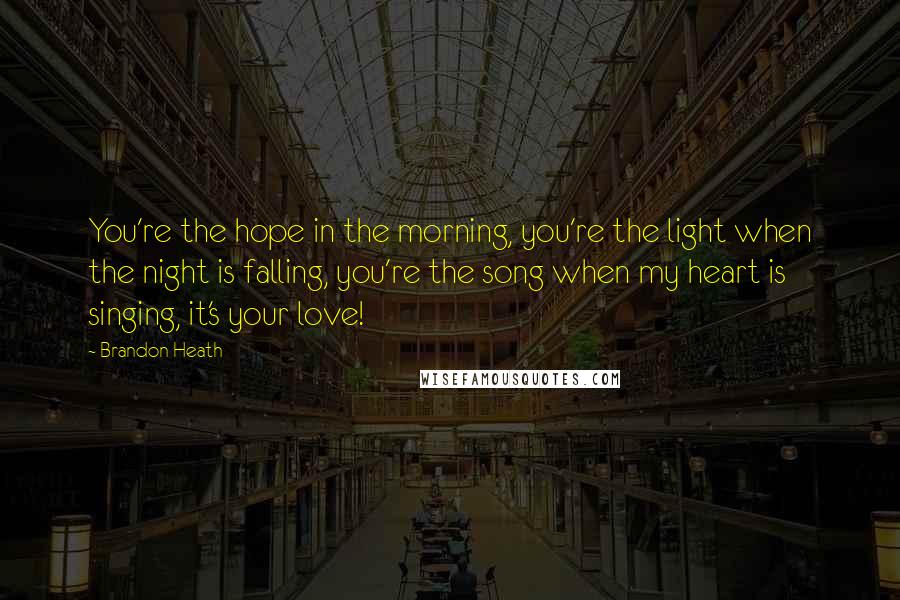 Brandon Heath Quotes: You're the hope in the morning, you're the light when the night is falling, you're the song when my heart is singing, it's your love!