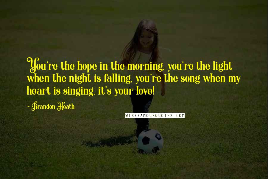 Brandon Heath Quotes: You're the hope in the morning, you're the light when the night is falling, you're the song when my heart is singing, it's your love!