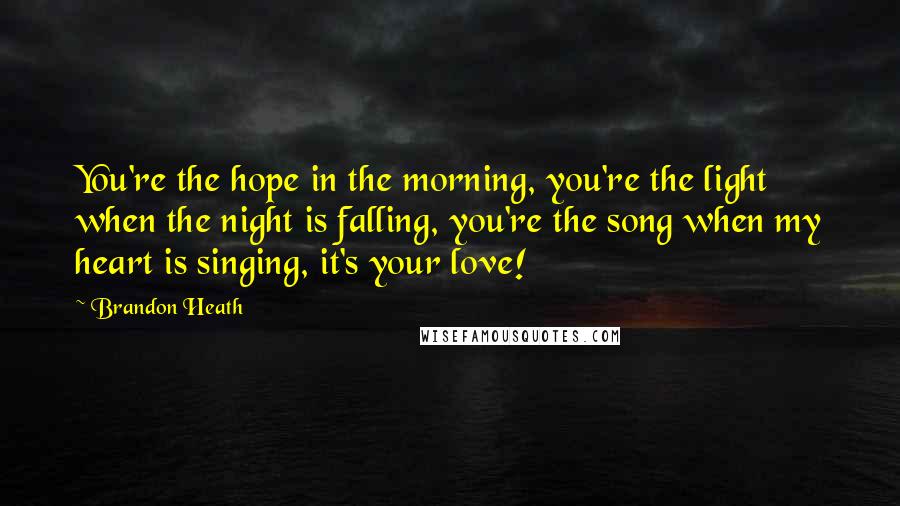 Brandon Heath Quotes: You're the hope in the morning, you're the light when the night is falling, you're the song when my heart is singing, it's your love!