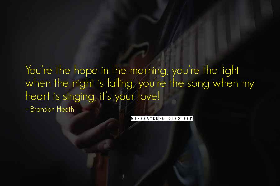 Brandon Heath Quotes: You're the hope in the morning, you're the light when the night is falling, you're the song when my heart is singing, it's your love!